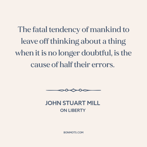 A quote by John Stuart Mill about autopilot: “The fatal tendency of mankind to leave off thinking about a thing when it…”