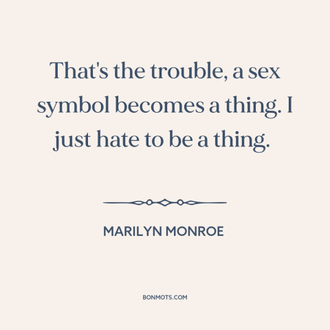 A quote by Marilyn Monroe about objectification of women: “That's the trouble, a sex symbol becomes a thing. I just hate to…”