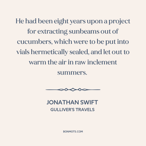 A quote by Jonathan Swift about research: “He had been eight years upon a project for extracting sunbeams out of cucumbers…”