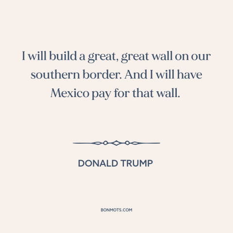 A quote by Donald Trump about campaign promises: “I will build a great, great wall on our southern border. And I will…”