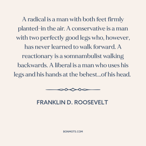 A quote by Franklin D. Roosevelt about politics: “A radical is a man with both feet firmly planted-in the air. A…”