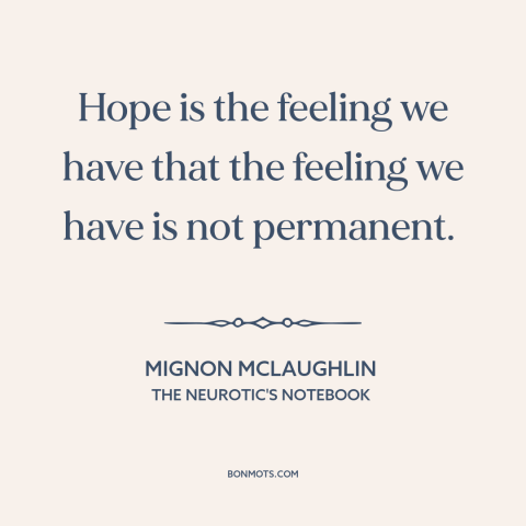 A quote by Mignon McLaughlin about hope: “Hope is the feeling we have that the feeling we have is not permanent.”