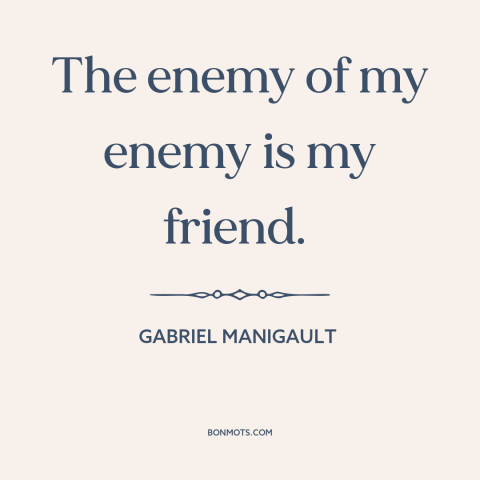 A quote by Gabriel Manigault about friends and enemies: “The enemy of my enemy is my friend.”