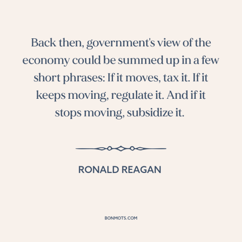 A quote by Ronald Reagan about government regulation: “Back then, government's view of the economy could be summed up in a…”