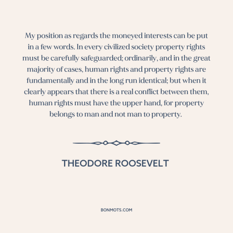 A quote by Theodore Roosevelt about property rights: “My position as regards the moneyed interests can be put in a few…”