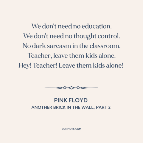 A quote by Pink Floyd about the man: “We don't need no education. We don't need no thought control. No dark sarcasm…”