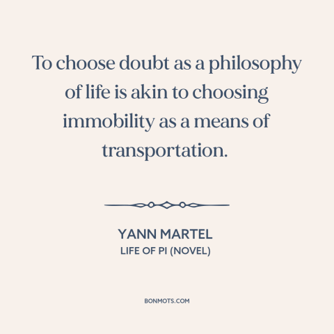 A quote by Yann Martel about doubt and skepticism: “To choose doubt as a philosophy of life is akin to choosing immobility…”