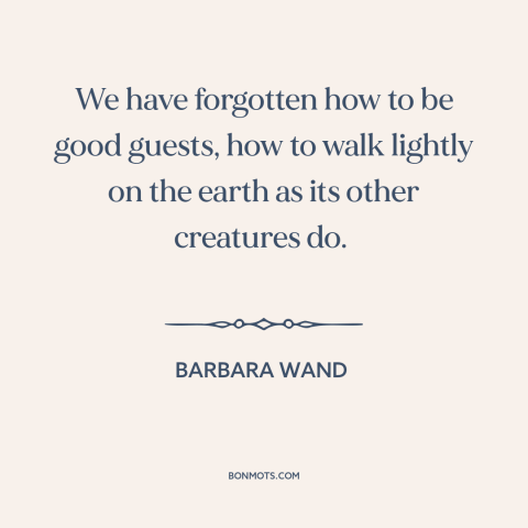 A quote by Barbara Wand about man and nature: “We have forgotten how to be good guests, how to walk lightly on the…”