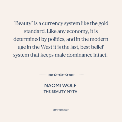 A quote by Naomi Wolf about patriarchy: “"Beauty" is a currency system like the gold standard. Like any economy, it is…”