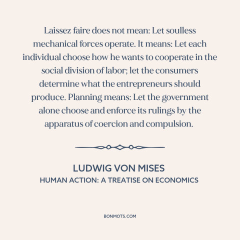 A quote by Ludwig von Mises about free market: “Laissez faire does not mean: Let soulless mechanical forces operate. It…”