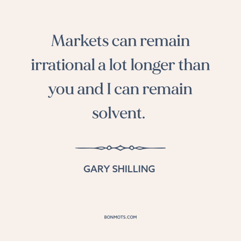 A quote by Gary Shilling about financial panics and publics: “Markets can remain irrational a lot longer than you and…”