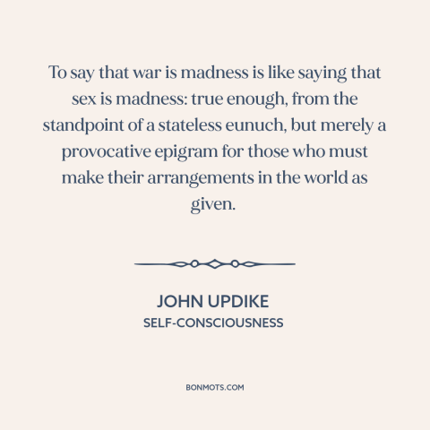 A quote by John Updike about war: “To say that war is madness is like saying that sex is madness: true enough, from…”