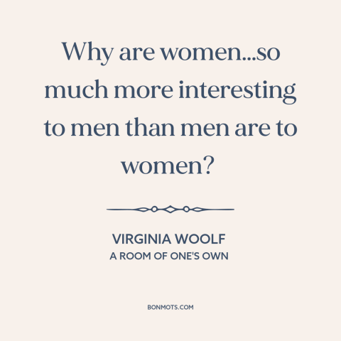 A quote by Virginia Woolf about men and women: “Why are women…so much more interesting to men than men are to women?”