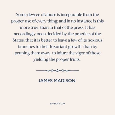 A quote by James Madison about freedom of the press: “Some degree of abuse is inseparable from the proper use of every…”