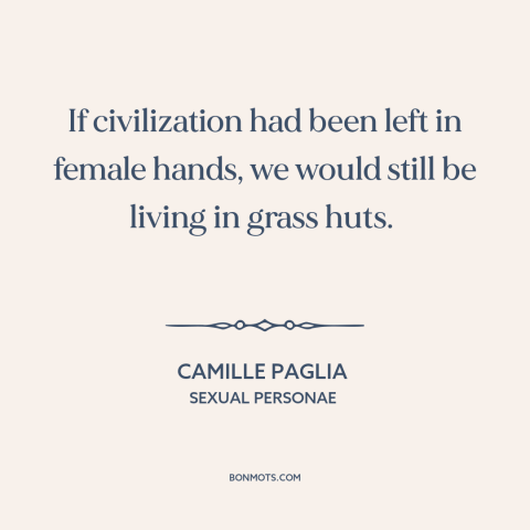 A quote by Camille Paglia about progress: “If civilization had been left in female hands, we would still be living in…”