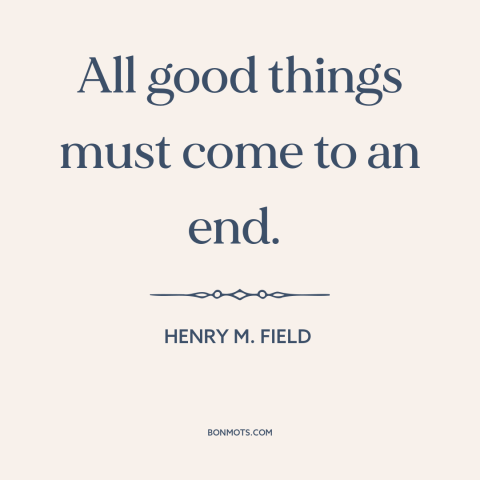 A quote by Henry M. Field about endings: “All good things must come to an end.”