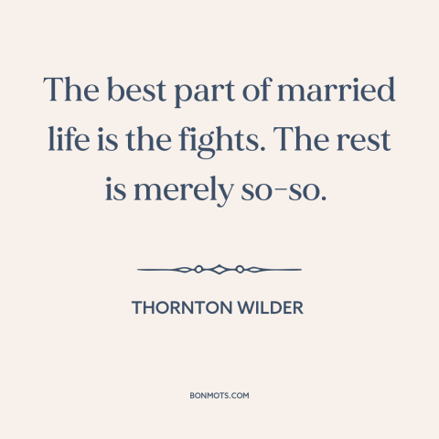 A quote by Thornton Wilder about conflict in marriage: “The best part of married life is the fights. The rest is merely…”