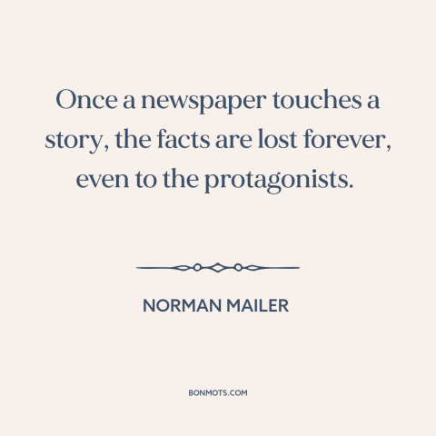 A quote by Norman Mailer about newspapers: “Once a newspaper touches a story, the facts are lost forever, even to the…”