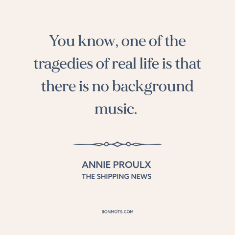 A quote by Annie Proulx about life: “You know, one of the tragedies of real life is that there is no background music.”