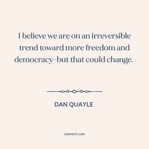 A quote by Dan Quayle about spread of freedom and democracy: “I believe we are on an irreversible trend toward…”