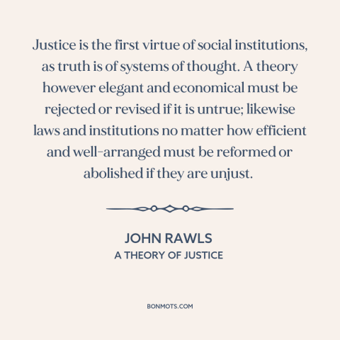 A quote by John Rawls about justice: “Justice is the first virtue of social institutions, as truth is of systems of…”