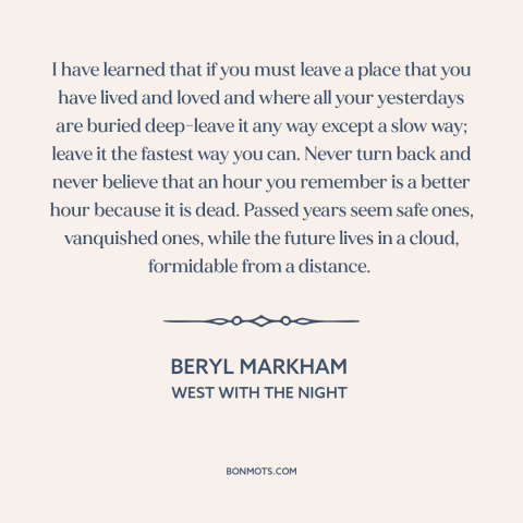 A quote by Beryl Markham about letting go of the past: “I have learned that if you must leave a place that you have lived…”