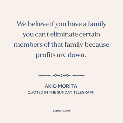 A quote by Akio Morita about layoffs: “We believe if you have a family you can't eliminate certain members of that…”