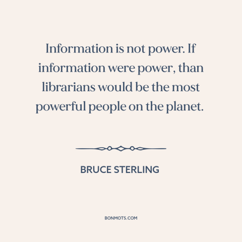 A quote by Bruce Sterling about information: “Information is not power. If information were power, than librarians would…”