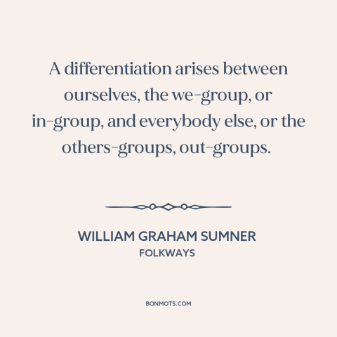 A quote by William Graham Sumner about us vs. them: “A differentiation arises between ourselves, the we-group, or in-group…”