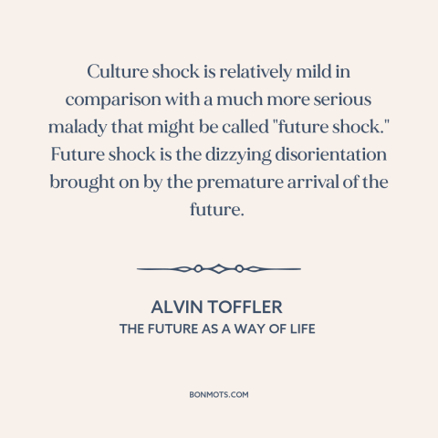 A quote by Alvin Toffler about the future: “Culture shock is relatively mild in comparison with a much more serious malady…”