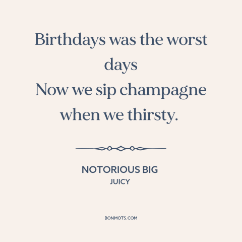 A quote by Notorious B.I.G. about making it: “Birthdays was the worst days Now we sip champagne when we thirsty.”