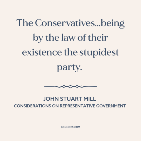 A quote by John Stuart Mill about conservatism: “The Conservatives…being by the law of their existence the stupidest party.”