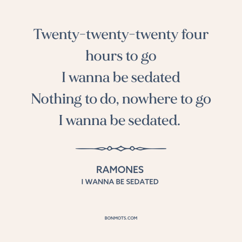 A quote by The Ramones about ennui: “Twenty-twenty-twenty four hours to go I wanna be sedated Nothing to do, nowhere to…”