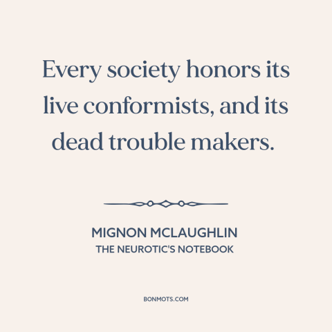 A quote by Mignon McLaughlin about conformity: “Every society honors its live conformists, and its dead trouble makers.”