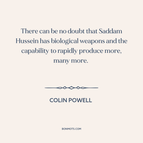 A quote by Colin Powell about iraq war: “There can be no doubt that Saddam Hussein has biological weapons and the…”