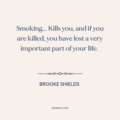 A quote by Brooke Shields about smoking: “Smoking... Kills you, and if you are killed, you have lost a very important…”