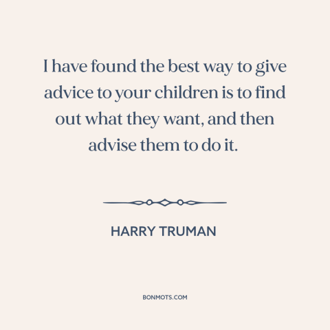 A quote by Harry Truman about parents and children: “I have found the best way to give advice to your children is to…”