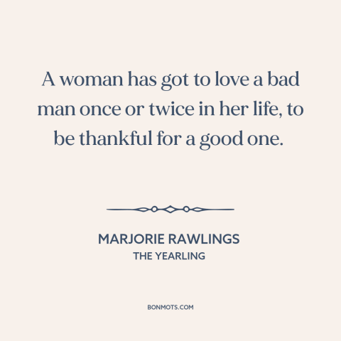 A quote by Marjorie Rawlings about men and women: “A woman has got to love a bad man once or twice in her life, to…”