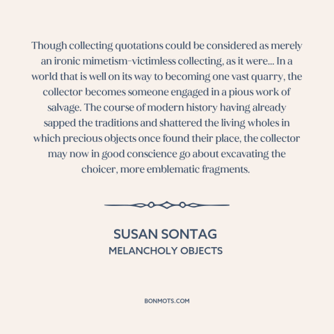 A quote by Susan Sontag about quotations: “Though collecting quotations could be considered as merely an ironic…”