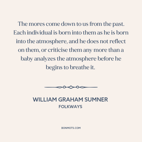 A quote by William Graham Sumner about society and the individual: “The mores come down to us from the past. Each…”