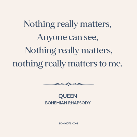 A quote by Queen about nihilism: “Nothing really matters, Anyone can see, Nothing really matters, nothing really matters…”