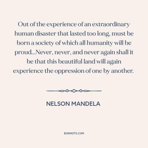 A quote by Nelson Mandela about apartheid: “Out of the experience of an extraordinary human disaster that lasted too long…”