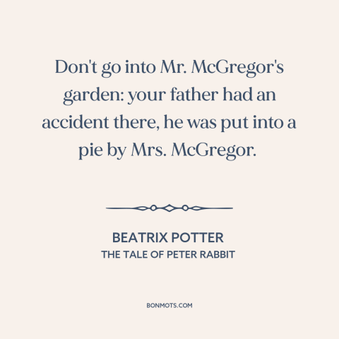 A quote by Beatrix Potter: “Don't go into Mr. McGregor's garden: your father had an accident there, he was put…”