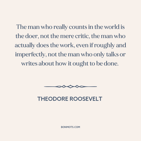 A quote by Theodore Roosevelt about words vs. actions: “The man who really counts in the world is the doer, not the mere…”