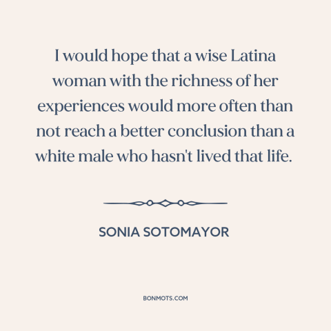 A quote by Sonia Sotomayer: “I would hope that a wise Latina woman with the richness of her experiences would more…”