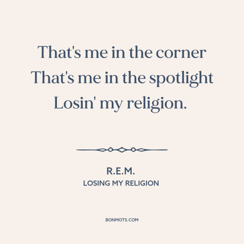 A quote by R.E.M. about decline of religion: “That's me in the corner That's me in the spotlight Losin' my religion.”