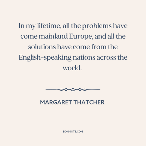 A quote by Margaret Thatcher about anglosphere: “In my lifetime, all the problems have come mainland Europe, and all…”