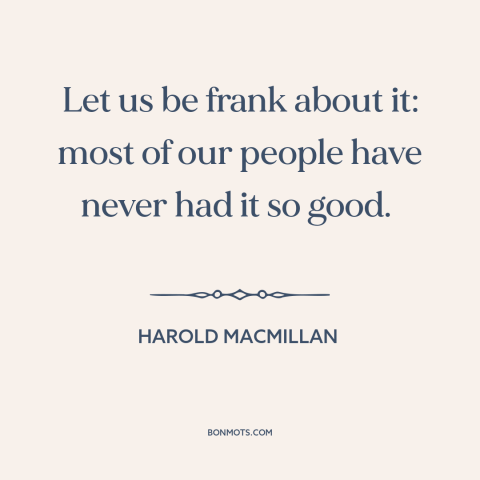 A quote by Harold Macmillan about prosperity: “Let us be frank about it: most of our people have never had it…”