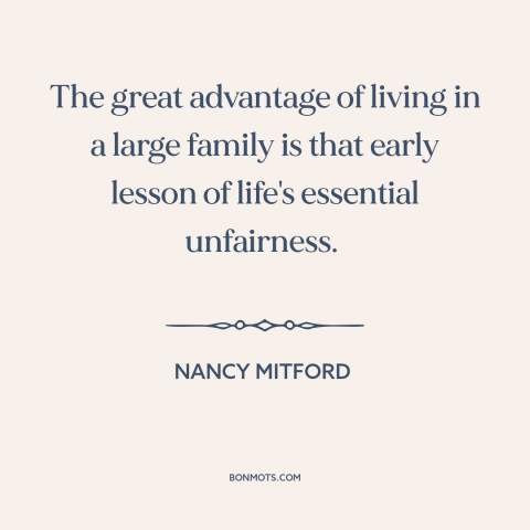 A quote by Nancy Mitford about unfairness of life: “The great advantage of living in a large family is that early lesson of…”