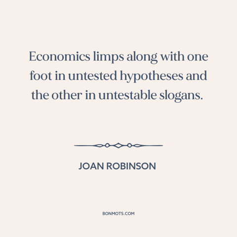 A quote by Joan Robinson about economics: “Economics limps along with one foot in untested hypotheses and the other…”